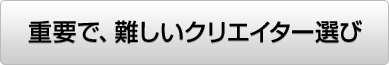 重要で、難しいクリエイター選び